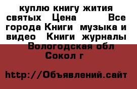 куплю книгу жития святых › Цена ­ 700 - Все города Книги, музыка и видео » Книги, журналы   . Вологодская обл.,Сокол г.